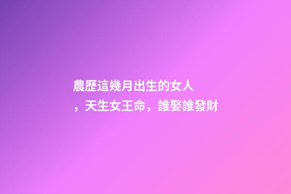 農歷這幾月出生的女人，天生女王命，誰娶誰發財